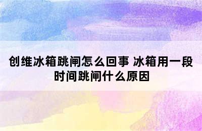 创维冰箱跳闸怎么回事 冰箱用一段时间跳闸什么原因